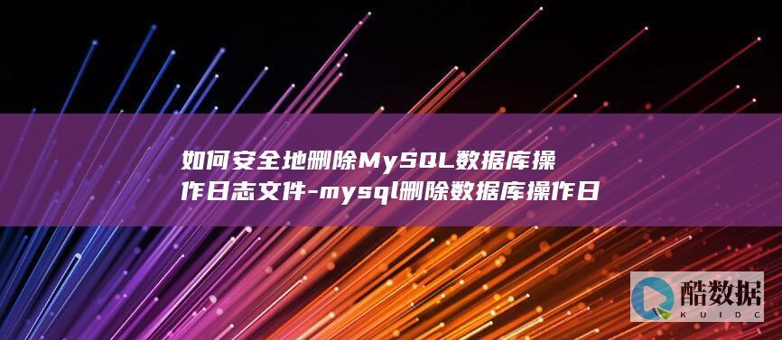 如何安全地删除MySQL数据库操作日志文件-mysql删除数据库操作日志文件 (如何安全地删除wechat files文件夹中的文件?)