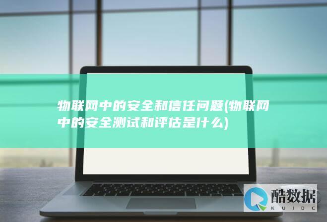 物联网中的安全和信任问题 (物联网中的安全测试和评估是什么)