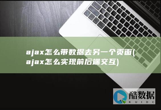 ajax怎么带数据去另一个页面 (ajax怎么实现前后端交互)