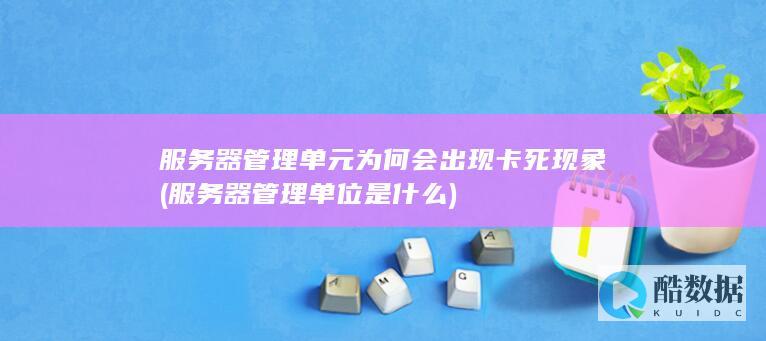 服务器管理单元为何会出现卡死现象 (服务器管理单位是什么)