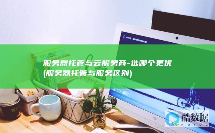 服务器托管与云服务商-选哪个更优 (服务器托管与服务区别)