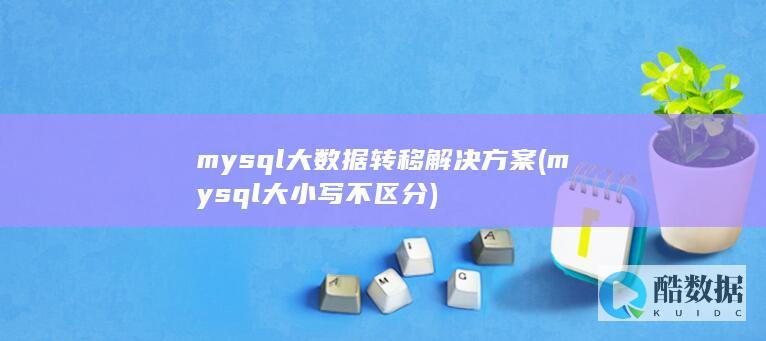 mysql大数据转移解决方案 (mysql大小写不区分)
