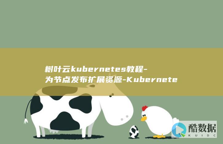 树叶云kubernetes教程-为节点发布扩展资源-Kubernetes (树叶云电脑)