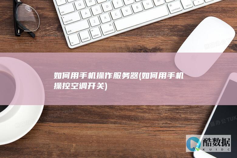 如何用手机操作服务器 (如何用手机操控空调开关)