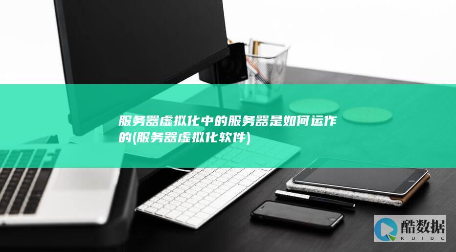服务器虚拟化中的服务器是如何运作的 (服务器虚拟化软件)