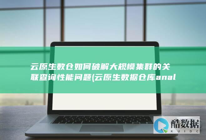 云原生数仓如何破解大规模集群的关联查询性能问题 (云原生数据仓库analyticdb)