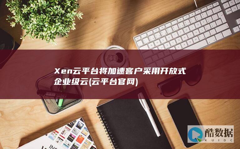 Xen云平台将加速客户采用开放式企业级云 (云平台官网)