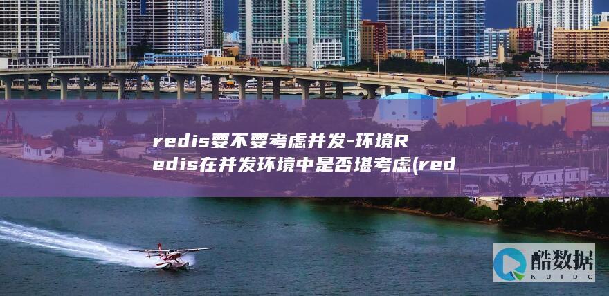redis要不要考虑并发-环境Redis在并发环境中是否堪考虑 (redis要安装吗)
