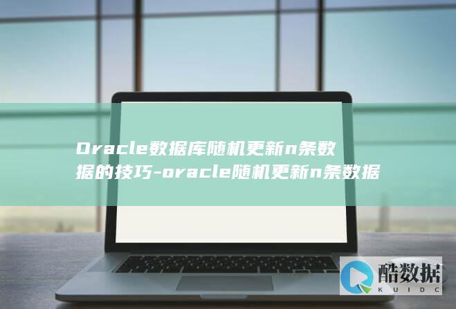 Oracle数据库随机更新n条数据的技巧-oracle随机更新n条数据库 (oracle数据库)