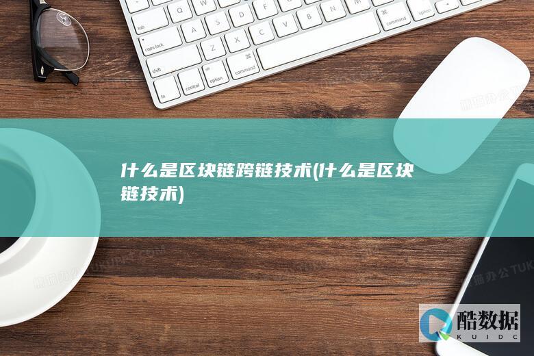 什么是区块链跨链技术 (什么是区块链技术)