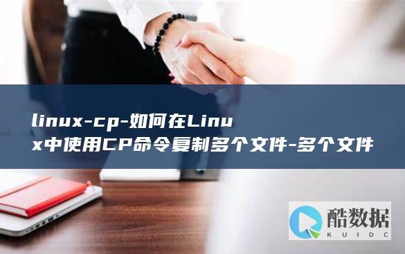 linux-cp-如何在Linux中使用CP命令复制多个文件-多个文件 (linux系统)