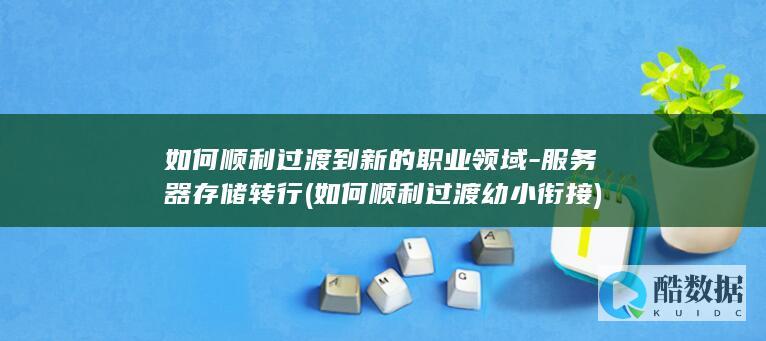 如何顺利过渡到新的职业领域-服务器存储转行 (如何顺利过渡幼小衔接)
