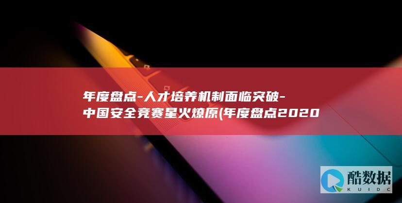 年度盘点-人才培养机制面临突破-中国安全竞赛星火燎原 (年度盘点2020)