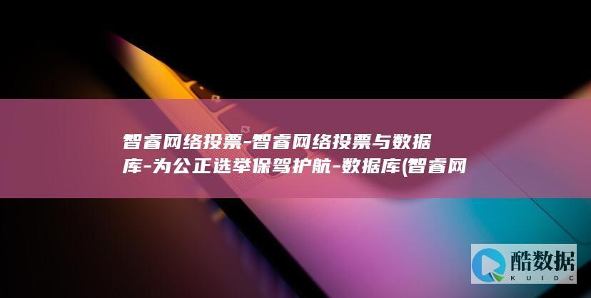 智睿网络投票-智睿网络投票与数据库-为公正选举保驾护航-数据库 (智睿网络投票平台)