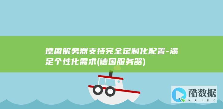 德国服务器支持完全定制化配置-满足个性化需求 (德国 服务器)