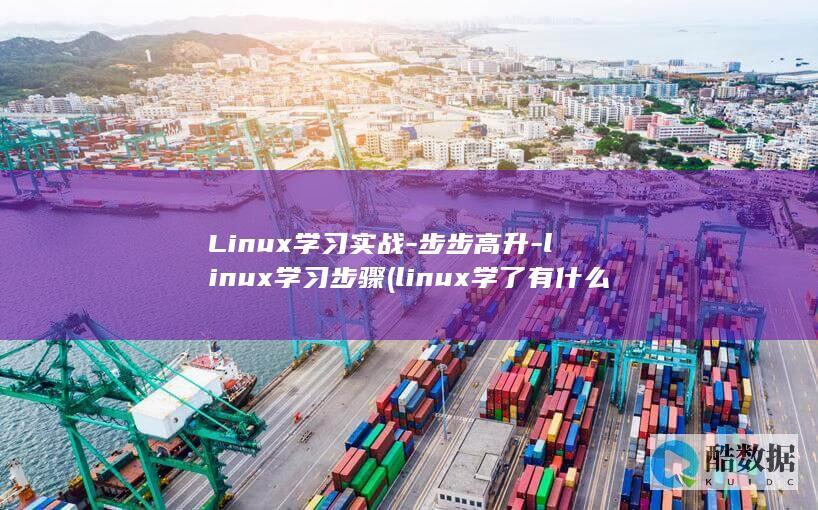 Linux学习实战-步步高升-linux学习步骤 (linux学了有什么作用)