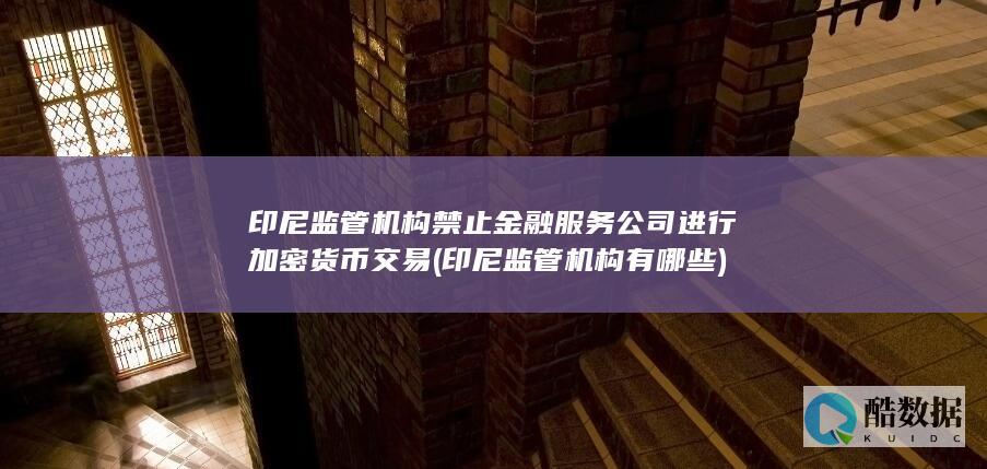 印尼监管机构禁止金融服务公司进行加密货币交易 (印尼监管机构有哪些)