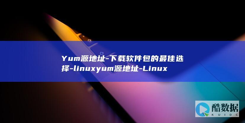 Yum源地址-下载软件包的最佳选择-linuxyum源地址-Linux (yum源地址配置)