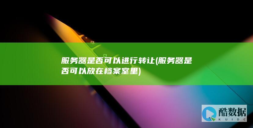 服务器是否可以进行转让 (服务器是否可以放在档案室里)