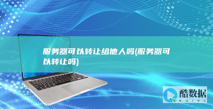 服务器可以转让给他人吗 (服务器可以转让吗)