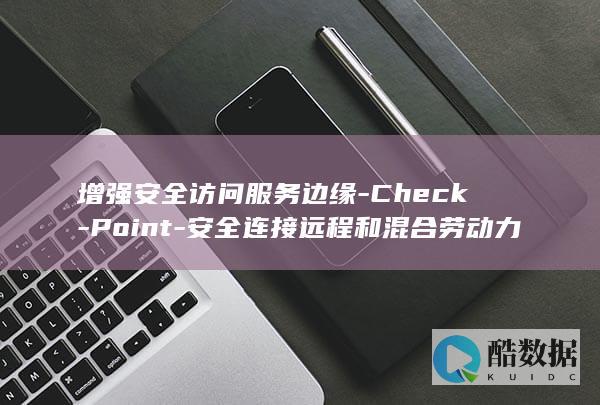 增强安全访问服务边缘-Check-Point-安全连接远程和混合劳动力 (增强安全配置阻止网页打开怎么办)