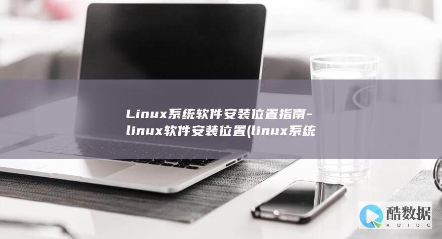 Linux系统软件安装位置指南-linux软件安装位置 (linux系统)