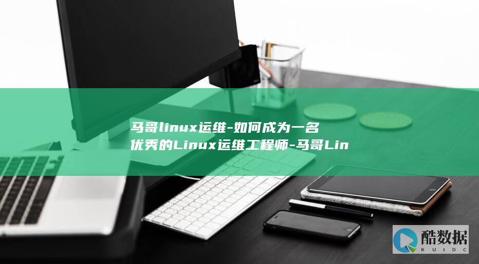 马哥linux运维-如何成为一名优秀的Linux运维工程师-马哥Linux运维 (马哥linux高端运维云计算就业班)