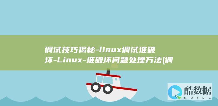 调试技巧揭秘-linux调试堆破坏-Linux-堆破坏问题处理方法 (调试技巧揭秘图片)