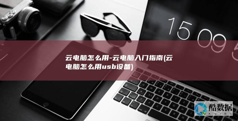 云电脑怎么用-云电脑入门指南 (云电脑怎么用usb设备)