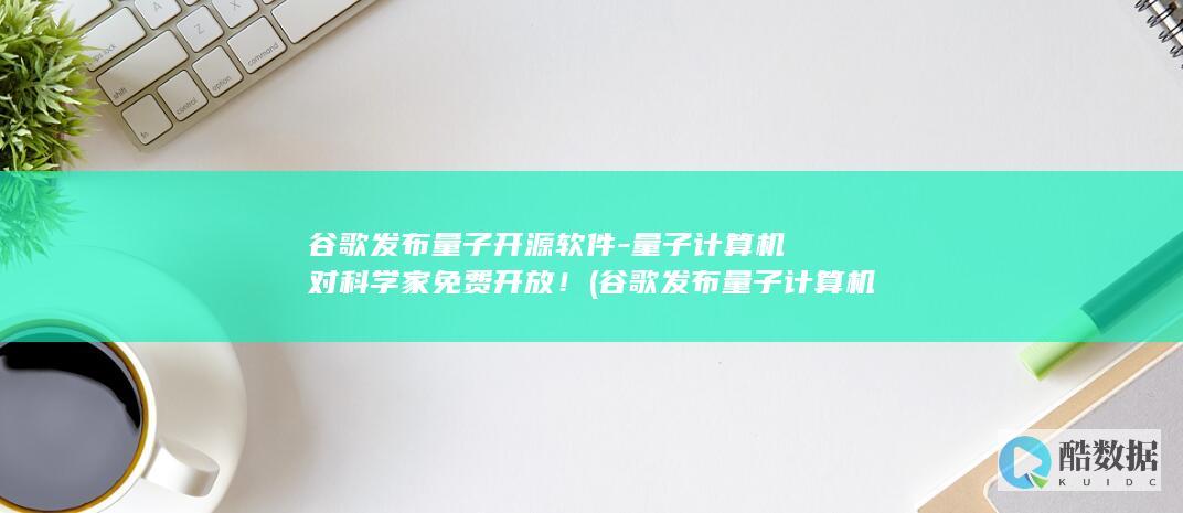 谷歌发布量子开源软件-量子计算机对科学家免费开放！ (谷歌发布量子计算机)