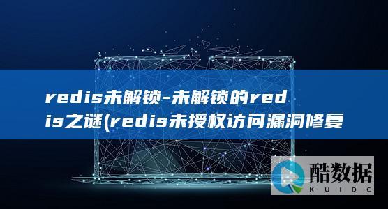 redis未解锁-未解锁的redis之谜 (redis未授权访问漏洞修复建议)