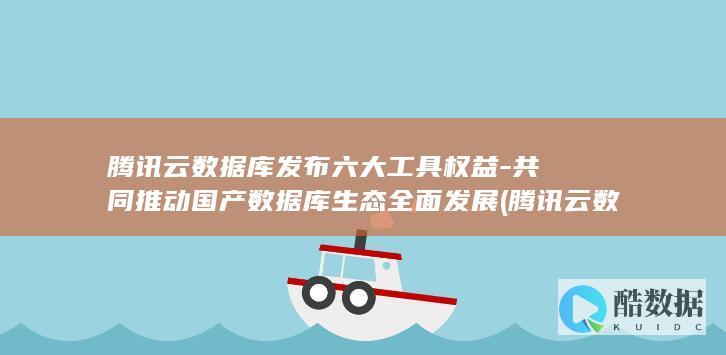 腾讯云数据库发布六大工具权益-共同推动国产数据库生态全面发展 (腾讯云数据库mysql)