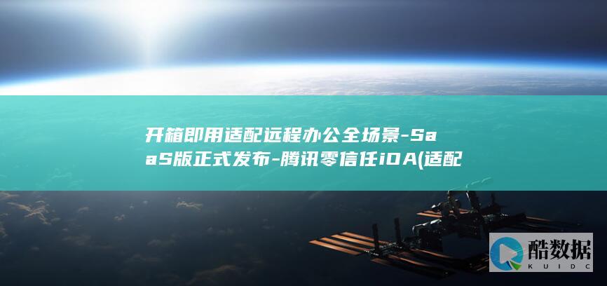 开箱即用适配远程办公全场景-SaaS版正式发布-腾讯零信任iOA (适配款是什么意思)