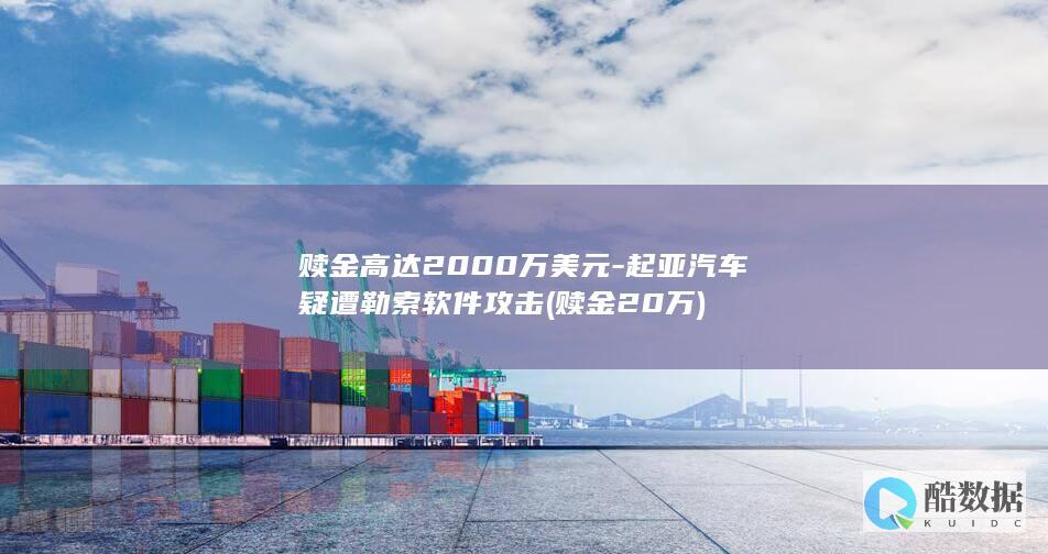 赎金高达2000万美元-起亚汽车疑遭勒索软件攻击 (赎金20万)