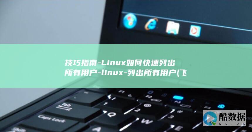 技巧指南-Linux如何快速列出所有用户-linux-列出所有用户 (飞碟宝贝计划 :造人技巧指南)