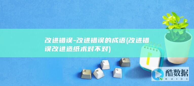 改进错误-改进错误的成语 (改进错误改进造纸术对不对)