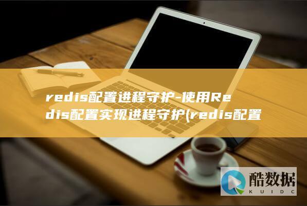 redis配置进程守护-使用Redis配置实现进程守护 (redis配置远程连接)