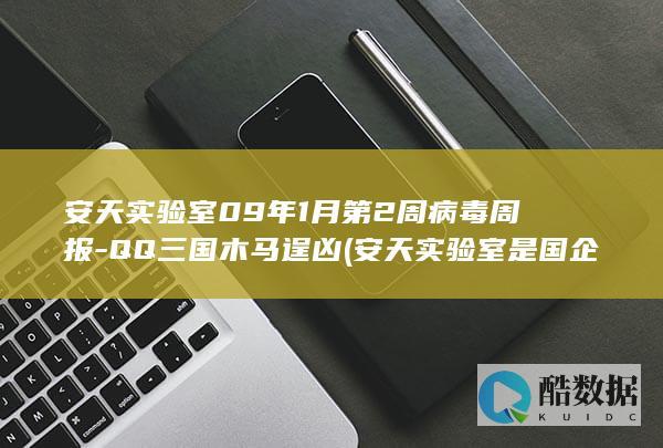 安天实验室09年1月第2周病毒周报-QQ三国木马逞凶 (安天实验室是国企吗)