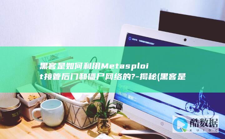 黑客是如何利用Metasploit接管后门和僵尸网络的?-揭秘 (黑客是如何利用漏洞)