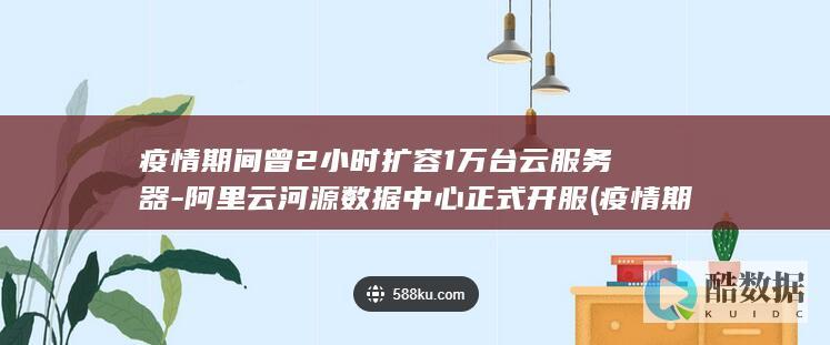 疫情期间曾2小时扩容1万台云服务器-阿里云河源数据中心正式开服 (疫情期间曾毅和玲花唱的励志歌曲)