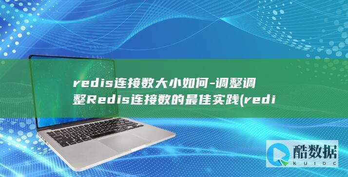 redis连接数大小如何-调整调整Redis连接数的最佳实践 (redis连接异常是什么意思)