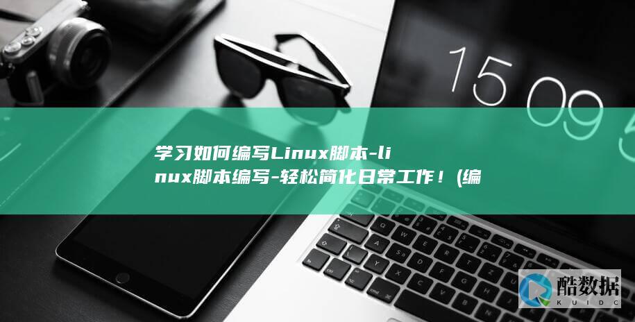 学习如何编写Linux脚本-linux脚本编写-轻松简化日常工作! (编写怎样)