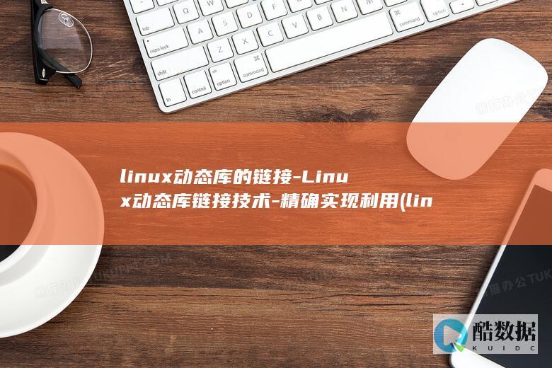 linux动态库的链接-Linux动态库链接技术-精确实现利用 (linux动态查看日志命令)