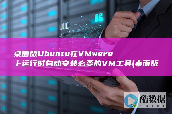 桌面版Ubuntu在VMware上运行时自动安装必要的VM工具 (桌面版ubuntu如何打开命令行)