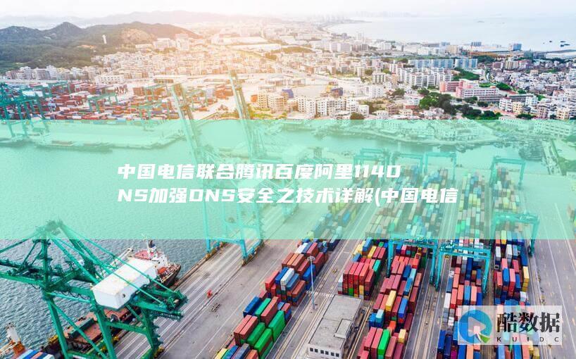 中国电信联合腾讯百度阿里114DNS加强DNS安全之技术详解 (中国电信联合华为发布新技术)