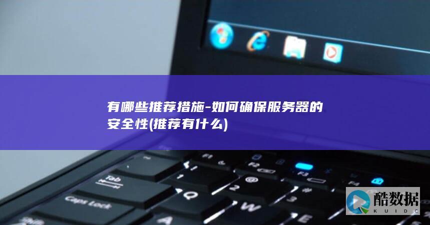 有哪些推荐措施-如何确保服务器的安全性 (推荐有什么)