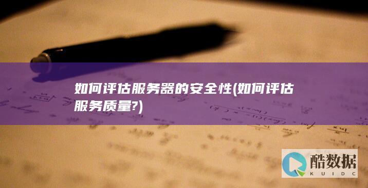 如何评估服务器的安全性 (如何评估服务质量?)