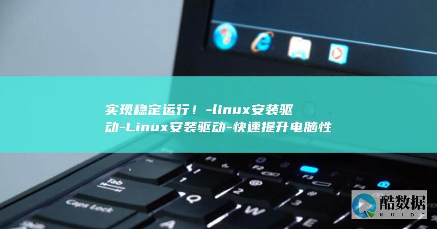 实现稳定运行！-linux安装驱动-Linux安装驱动-快速提升电脑性能 (实现稳定运行英文)