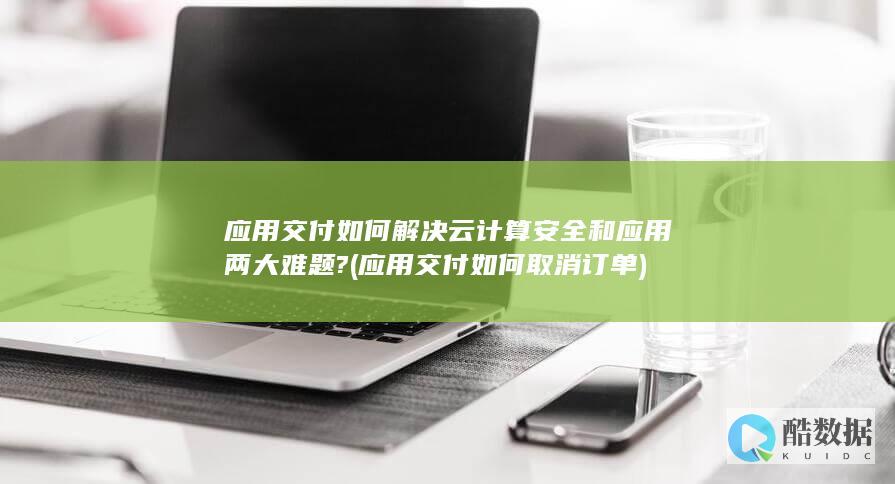 应用交付如何解决云计算安全和应用两大难题? (应用交付如何取消订单)