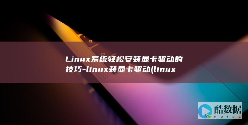 Linux系统轻松安装显卡驱动的技巧-linux装显卡驱动 (linux系统和win系统有什么区别?)